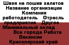 Швея на пошив халатов › Название организации ­ Компания-работодатель › Отрасль предприятия ­ Другое › Минимальный оклад ­ 20 000 - Все города Работа » Вакансии   . Красноярский край,Талнах г.